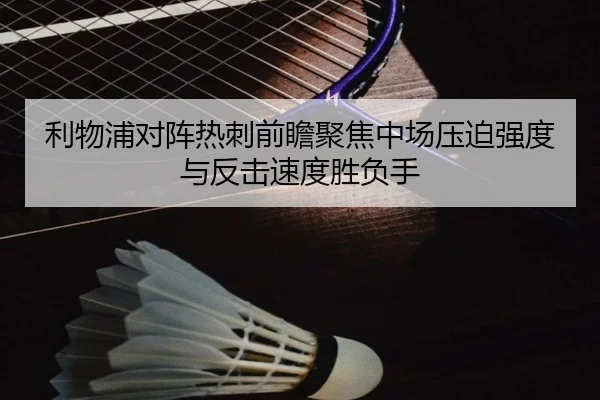 利物浦对阵热刺前瞻聚焦中场压迫强度与反击速度胜负手