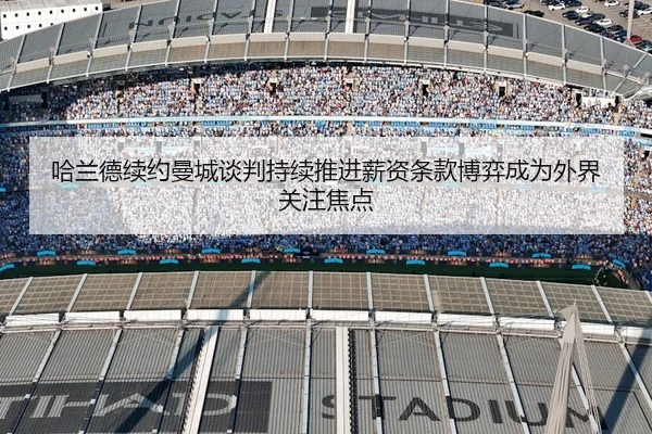 哈兰德续约曼城谈判持续推进薪资条款博弈成为外界关注焦点