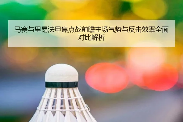 马赛与里昂法甲焦点战前瞻主场气势与反击效率全面对比解析