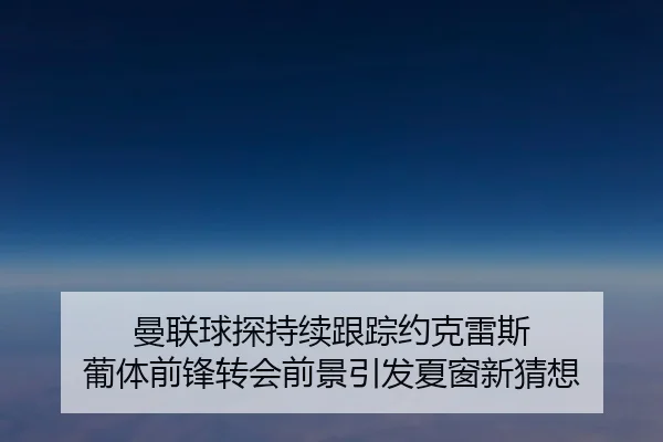 曼联球探持续跟踪约克雷斯 葡体前锋转会前景引发夏窗新猜想