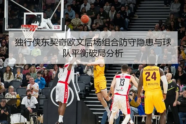 独行侠东契奇欧文后场组合防守隐患与球队平衡破局分析