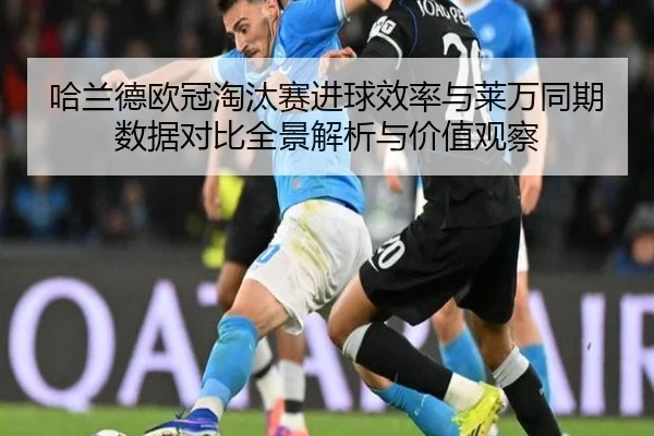 哈兰德欧冠淘汰赛进球效率与莱万同期数据对比全景解析与价值观察