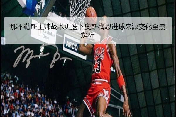 那不勒斯主帅战术更迭下奥斯梅恩进球来源变化全景解析