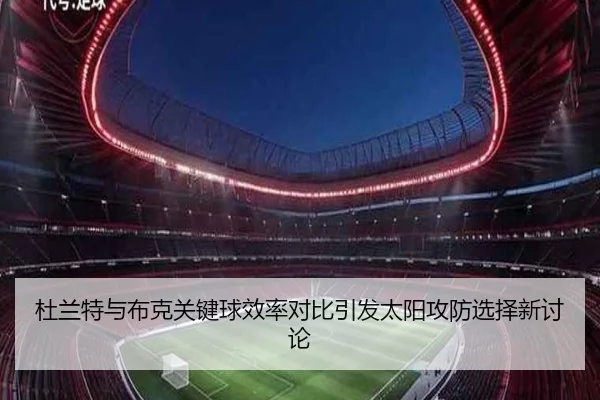 杜兰特与布克关键球效率对比引发太阳攻防选择新讨论