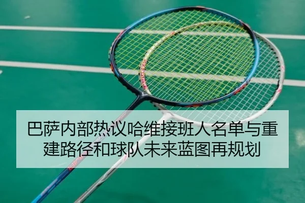 巴萨内部热议哈维接班人名单与重建路径和球队未来蓝图再规划