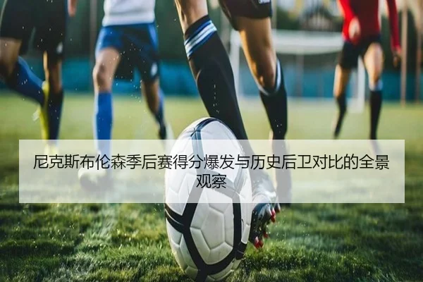 尼克斯布伦森季后赛得分爆发与历史后卫对比的全景观察