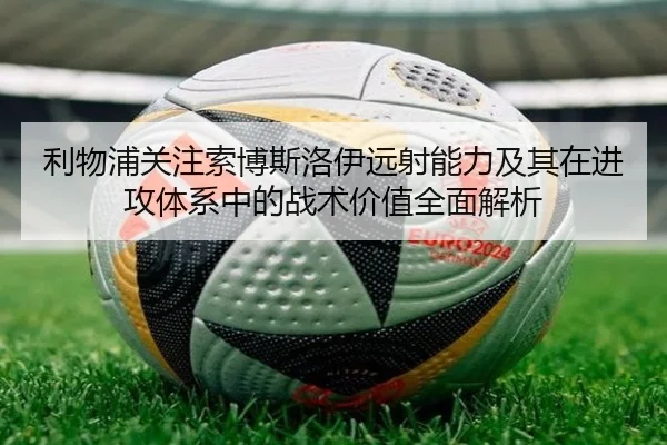 利物浦关注索博斯洛伊远射能力及其在进攻体系中的战术价值全面解析