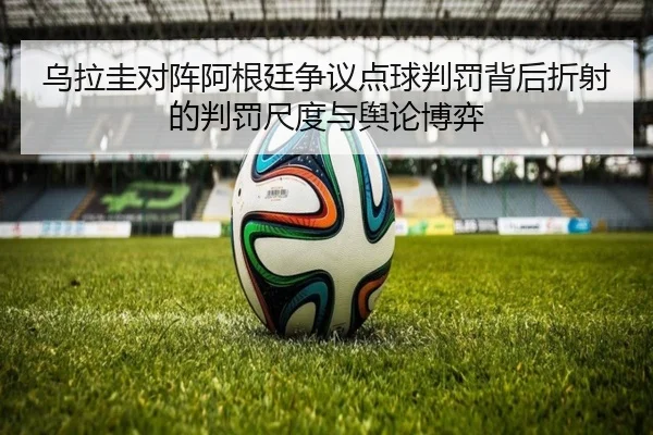 乌拉圭对阵阿根廷争议点球判罚背后折射的判罚尺度与舆论博弈