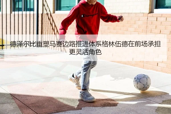 德泽尔比重塑马赛边路推进体系格林伍德在前场承担更灵活角色