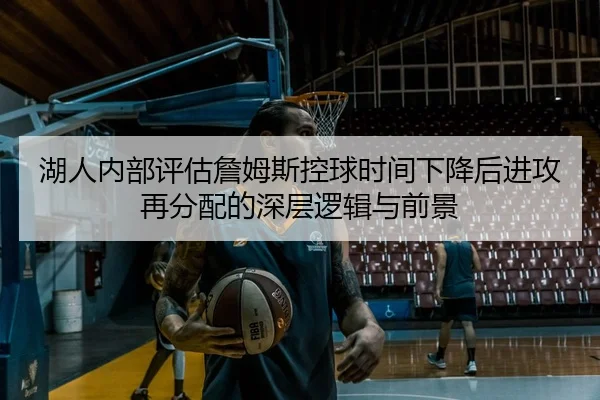 湖人内部评估詹姆斯控球时间下降后进攻再分配的深层逻辑与前景